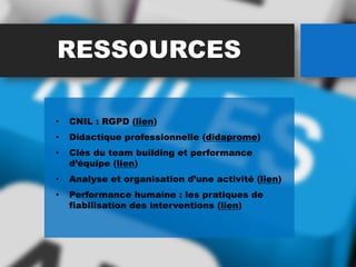 RESSOURCES
• CNIL : RGPD (lien)
• Didactique professionnelle (didaprome)
• Clés du team building et performance
d’équipe (lien)
• Analyse et organisation d’une activité (lien)
• Performance humaine : les pratiques de
fiabilisation des interventions (lien)
 