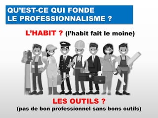 QU’EST-CE QUI FONDE
LE PROFESSIONNALISME ?
L’HABIT ? (l’habit fait le moine)
LES OUTILS ?
(pas de bon professionnel sans bons outils)
 