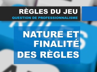RÈGLES DU JEU
NATURE ET
FINALITÉ
DES RÈGLES
QUESTION DE PROFESSIONNALISME
 