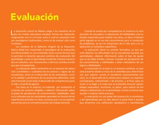 Evaluación
La educación actual en México exige a los maestros de to-
dos los niveles educativos emplear formas de evaluación
congruentes con el currículo, para lo cual es necesario rom-
per paradigmas tradicionales, como el de evaluar sólo cono-
cimientos.
Los cambios de la Reforma Integral de la Educación
Básica (rieb) han impactado el paradigma de la evaluación,
transformándolo en uno orientado hacia nuevas formas que
le permitan al docente ejecutar prácticas de evaluación del
aprendizaje y para el aprendizaje mediante criterios construi-
dos en colectivo, con instrumentos y técnicas acordes al enfo-
que por competencias.
La evaluación debe convertirse en un proceso de valora-
ción cuantitativa y cualitativa de los avances y logros de los
estudiantes, tanto en el desarrollo de las actividades, como
en la calidad y pertinencia de los productos obtenidos; todo
esto tomando como base el desarrollo de competencias para
la vida y el perfil de egreso.
Con base en lo anterior, se entiende por evaluación al
conjunto de acciones dirigidas a obtener información sobre
el grado de apropiación de conocimientos, habilidades, valo-
res y actitudes que los estudiantes aprenden en función de las
experiencias provistas en clase; acciones que a su vez aportan
elementos para la retroalimentación del trabajo docente.
Cuando se evalúa por competencias se involucra la com-
prensión de conceptos, la adquisición de habilidades y las ac-
titudes requeridas para realizar una tarea, es decir, el desem-
peño logrado en el uso del conocimiento para la resolución
de problemas, ya sea en situaciones de la vida real o en su
aplicación en contextos específicos.
La evaluación tiene un carácter formativo, ya que per-
mite detectar las dificultades de los estudiantes durante sus
aprendizajes, obtener información sobre el tipo de ayuda
que se les debe brindar, conocer el grado de apropiación de
los conocimientos y habilidades y tener indicadores de sus
logros y debilidades.
La evaluación en el aula es un proceso continuo, ya que
está presente desde el inicio de la actividad para determinar
con qué saberes cuenta el estudiante (conocimientos pre-
vios), en el desarrollo de la misma para evaluar sus aspectos
conceptuales, actitudinales y de proceso, y al final, para co-
nocer si se llegó a la meta que se pretendía alcanzar (apren-
dizajes esperados). Asimismo, se aplica para valorar las for-
talezas y deficiencias en el aprendizaje y tomar acciones que
ayuden a mejorar dicho proceso.
La evaluación es una parte del proceso de la enseñanza
y del aprendizaje que no sólo abarca la parte final o aquella
que dictamina una calificación aprobatoria o reprobatoria,
O
b
r
a
p
r
o
t
e
g
i
d
a
p
o
r
s
e
p
-
i
n
d
a
u
t
o
r
R
e
g
i
s
t
r
o
P
ú
b
l
i
c
o
0
3
-
2
0
1
2
-
0
3
0
6
1
1
0
9
1
6
0
0
-
0
1
0
3
-
2
0
1
2
-
0
3
0
6
1
1
0
6
5
9
0
0
-
0
1
L
a
P
i
r
a
t
e
r
í
a
e
s
u
n
d
e
l
i
t
o
"
 