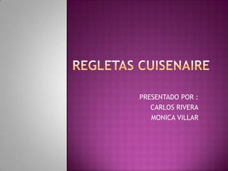 REGLETAS CUISENAIRE PRESENTADO POR : CARLOS RIVERA MONICA VILLAR 
