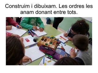 Construim i dibuixam. Les ordres les
anam donant entre tots.
 
