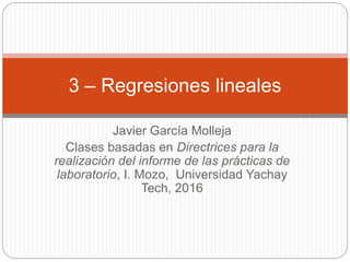 Javier García Molleja
Clases basadas en Directrices para la
realización del informe de las prácticas de
laboratorio, I. Mozo, Universidad Yachay
Tech, 2016
3 – Regresiones lineales
 
