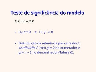 Teste de significância do modelo
Teste de significância do modelo
• H0:  = 0 e H1:   0
• Distribuição de referência para a razão f :
distribuição F com gl = 2 no numerador e
gl = n – 2 no denominador (Tabela 6).
  X
Y
E .

 

 
