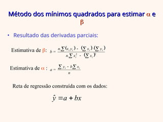 Método dos mínimos quadrados para estimar
Método dos mínimos quadrados para estimar 
 e
e


• Resultado das derivadas parciais:
     
 2
2








i
i
i
i
i
i
x
x
n.
y
x
y
x
n.
b =
n
x
b
y
a = i
i 
 
Estimativa de :
Estimativa de  :
Reta de regressão construída com os dados:
bx
a
y 

ˆ
 