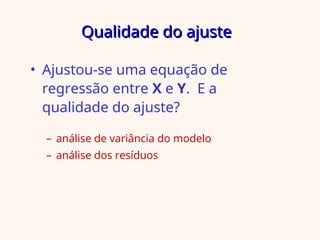 Qualidade do ajuste
Qualidade do ajuste
• Ajustou-se uma equação de
regressão entre X e Y. E a
qualidade do ajuste?
– análise de variância do modelo
– análise dos resíduos
 