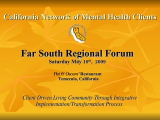Far South Regional Forum Saturday May 16 th ,  2009 Pat & Oscars’  Restaurant   Temecula, California Client Driven Living Community Through Integrative Implementation/Transformation Process   California Network of Mental Health Clients 