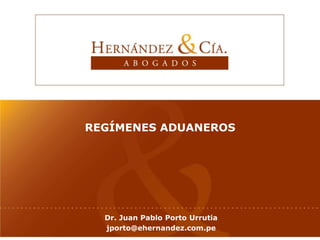 REGÍMENES ADUANEROS
Dr. Juan Pablo Porto Urrutia
jporto@ehernandez.com.pe
 
