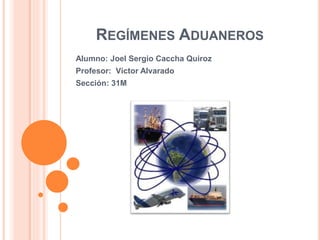 REGÍMENES ADUANEROS
Alumno: Joel Sergio Caccha Quiroz
Profesor: Víctor Alvarado
Sección: 31M
 