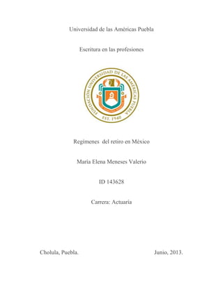 Universidad de las Américas Puebla
Escritura en las profesiones
Regímenes del retiro en México
María Elena Meneses Valerio
ID 143628
Carrera: Actuaría
Cholula, Puebla. Junio, 2013.
 