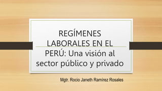 REGÍMENES
LABORALES EN EL
PERÚ: Una visión al
sector público y privado
Mgtr. Rocio Janeth Ramírez Rosales
 