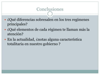 Conclusiones

 ¿Qué diferencias sobresalen en los tres regímenes
  principales?
 ¿Qué elementos de cada régimen te llaman más la
  atención?
 En la actualidad, ¿notas alguna característica
  totalitaria en nuestro gobierno ?
 