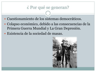 ¿ Por qué se generan?

 Cuestionamiento de los sistemas democráticos.
 Colapso económico, debido a las consecuencias de la
  Primera Guerra Mundial y La Gran Depresión.
 Existencia de la sociedad de masas.
 