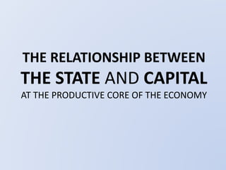 THE RELATIONSHIP BETWEEN 
THE STATE AND CAPITAL 
AT THE PRODUCTIVE CORE OF THE ECONOMY 
 