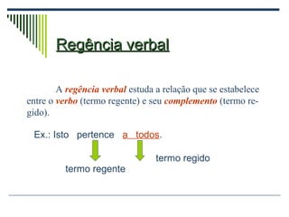 Regência verbalRegência verbal
A regência verbal estuda a relação que se estabelece
entre o verbo (termo regente) e seu complemento (termo re-
gido).
Ex.: Isto pertence a todos.
termo regente
termo regido
 
