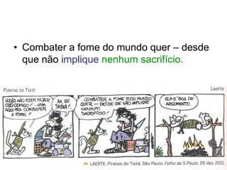 • Combater a fome do mundo quer – desde
  que não implique nenhum sacrifício.
 
