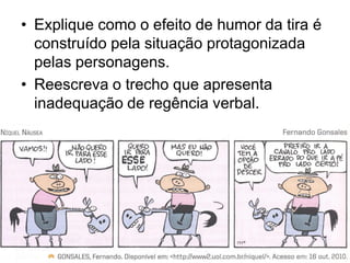 • Explique como o efeito de humor da tira é
  construído pela situação protagonizada
  pelas personagens.
• Reescreva o trecho que apresenta
  inadequação de regência verbal.
 