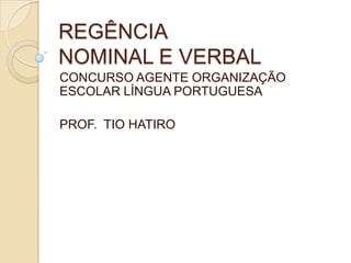 REGÊNCIA
NOMINAL E VERBAL
CONCURSO AGENTE ORGANIZAÇÃO
ESCOLAR LÍNGUA PORTUGUESA

PROF. TIO HATIRO
 