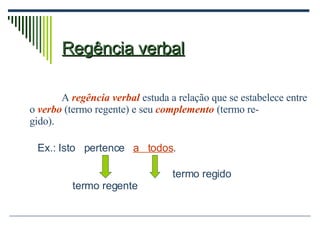 Regência verbal A  regência verbal  estuda a relação que se estabelece entre o  verbo   (termo regente) e seu  complemento  (termo re- gido). Ex.: Isto  pertence  a  todos . termo regente termo regido 