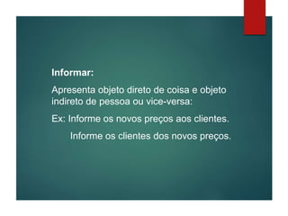 Informar:
Apresenta objeto direto de coisa e objeto
indireto de pessoa ou vice-versa:
Ex: Informe os novos preços aos clientes.
Informe os clientes dos novos preços.
 