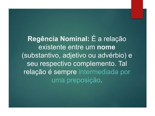 Regência Nominal: É a relação
existente entre um nome
(substantivo, adjetivo ou advérbio) e
seu respectivo complemento. Tal
relação é sempre intermediada por
uma preposição.
 