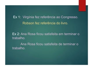 Ex 1: Virgínia fez referência ao Congresso.
Robson fez referência do livro.
Ex 2: Ana Rosa ficou satisfeita em terminar o
trabalho.
Ana Rosa ficou satisfeita de terminar o
trabalho.
 