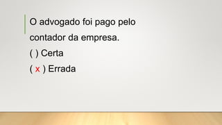 O advogado foi pago pelo
contador da empresa.
( ) Certa
( x ) Errada
 