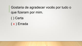 Gostaria de agradecer vocês por tudo o
que fizeram por mim.
( ) Certa
( x ) Errada
 