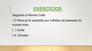 EXERCÍCIOS
Segundo a Norma Culta.
• O filme já foi assistido por milhões de pessoas no
mundo todo.
( ) Certa
( X ) Errada
 