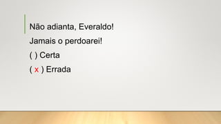 Não adianta, Everaldo!
Jamais o perdoarei!
( ) Certa
( x ) Errada
 