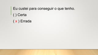 Eu custei para conseguir o que tenho.
( ) Certa
( x ) Errada
 