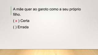 A mãe quer ao garoto como a seu próprio
filho.
( x ) Certa
( ) Errada
 