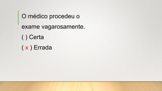 O médico procedeu o
exame vagarosamente.
( ) Certa
( x ) Errada
 