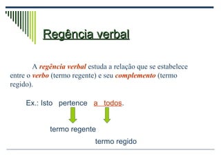 Regência verbalRegência verbal
A regência verbal estuda a relação que se estabelece
entre o verbo (termo regente) e seu complemento (termo
regido).
Ex.: Isto pertence a todos.
termo regente
termo regido
 