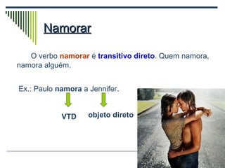 NamorarNamorar
O verbo namorar é transitivo direto. Quem namora,
namora alguém.
Ex.: Paulo namora a Jennifer.
VTD objeto direto
 