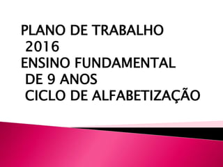 PLANO DE TRABALHO
2016
ENSINO FUNDAMENTAL
DE 9 ANOS
CICLO DE ALFABETIZAÇÃO
 