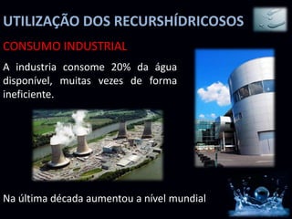 UTILIZAÇÃO DOS RECURSHÍDRICOSOS
CONSUMO INDUSTRIAL
A industria consome 20% da água
disponível, muitas vezes de forma
ineficiente.




Na última década aumentou a nível mundial
 