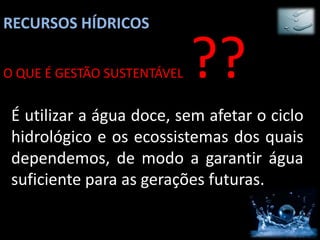 RECURSOS HÍDRICOS

O QUE É GESTÃO SUSTENTÁVEL   ??
 É utilizar a água doce, sem afetar o ciclo
 hidrológico e os ecossistemas dos quais
 dependemos, de modo a garantir água
 suficiente para as gerações futuras.
 