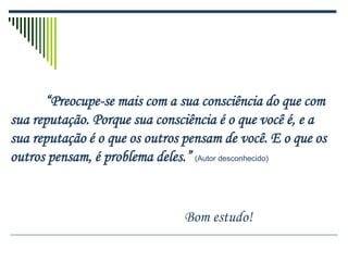 “Preocupe-se mais com a sua consciência do que com
sua reputação. Porque sua consciência é o que você é, e a
sua reputação é o que os outros pensam de você. E o que os
outros pensam, é problema deles.” (Autor desconhecido)
Bom estudo!
 