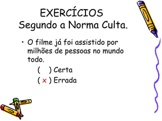 EXERCÍCIOS  Segundo a Norma Culta. O filme já foi assistido por milhões de pessoas no mundo todo.  (  ) Certa  (  x  ) Errada  