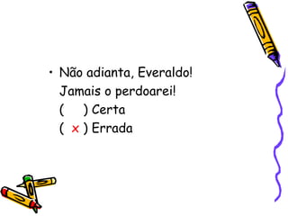 Não adianta, Everaldo!  Jamais o perdoarei!  (  ) Certa  (  x  ) Errada  