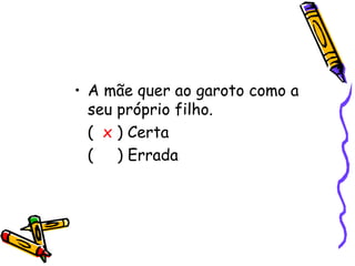 • A mãe quer ao garoto como a
  seu próprio filho.
  ( x ) Certa
  ( ) Errada
 
