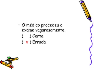 • O médico procedeu o
  exame vagarosamente.
  ( ) Certa
  ( x ) Errada
 