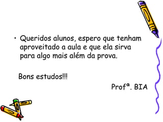 • Queridos alunos, espero que tenham
  aproveitado a aula e que ela sirva
  para algo mais além da prova.

 Bons estudos!!!
                           Profª. BIA
 