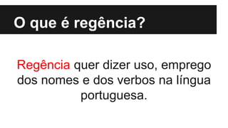 O que é regência?
Regência quer dizer uso, emprego
dos nomes e dos verbos na língua
portuguesa.
 