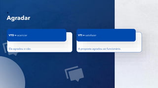 10
Agradar
Ela agradou o cão.
VTD = acariciar
A proposta agradou ao funcionário.
VTI = satisfazer
 