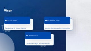 11
Visar
Esqueci-me de visar o cheque.
VTD = pôr o visto
Visou o olho esquerdo do mosquito.
VTD = apontar, mirar
Luís visa ao cargo. = Luís visa a ele.
VTI = ambicionar
 