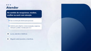 17
Atender
No sentido de recepcionar, receber,
acolher ou ouvir com atenção
Lucca, atenda o telefone.
D
Alguém está tocando o interfone.
E
 