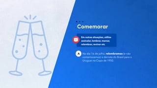 20
No dia 16 de julho, relembramos (e não
comemoramos) a derrota do Brasil para o
Uruguai na Copa de 1950.
A
Em outras situações, utilize
assinalar, lembrar, marcar,
relembrar, reviver etc
 