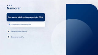 38
Namorar
Este verbo NÃO aceita preposição COM
Paula namora Marcos.
A
Quero namorá-la.
B
 